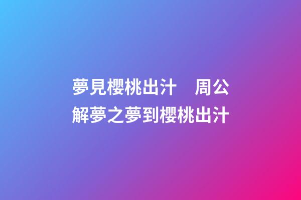 夢見櫻桃出汁　周公解夢之夢到櫻桃出汁